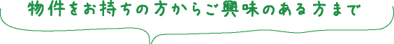 物件をお持ちの方からご興味のある方まで